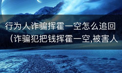 行为人诈骗挥霍一空怎么追回（诈骗犯把钱挥霍一空,被害人的钱怎么追回?）