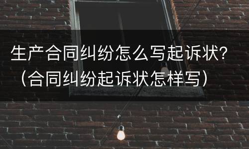 生产合同纠纷怎么写起诉状？（合同纠纷起诉状怎样写）