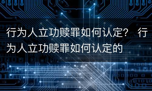 行为人立功赎罪如何认定？ 行为人立功赎罪如何认定的