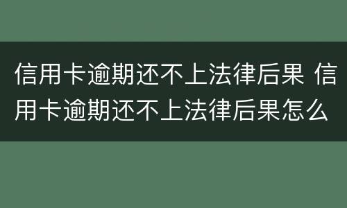 信用卡逾期还不上法律后果 信用卡逾期还不上法律后果怎么样