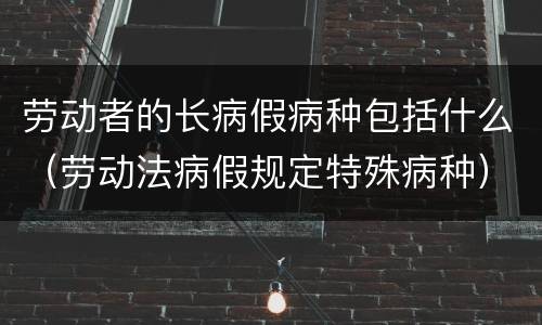 劳动者的长病假病种包括什么（劳动法病假规定特殊病种）