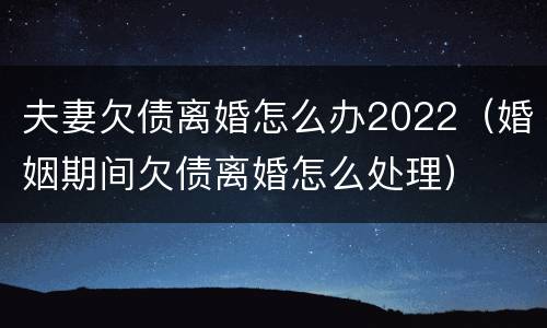 夫妻欠债离婚怎么办2022（婚姻期间欠债离婚怎么处理）