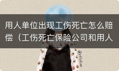用人单位出现工伤死亡怎么赔偿（工伤死亡保险公司和用人单位赔偿标准）