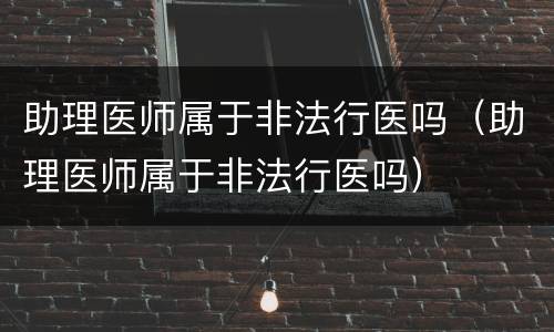助理医师属于非法行医吗（助理医师属于非法行医吗）