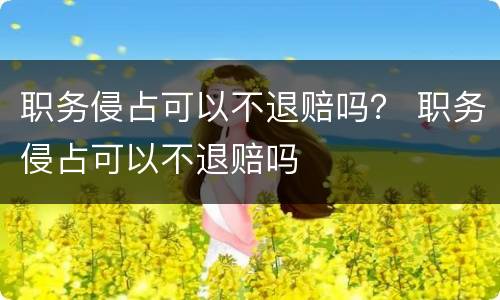 职务侵占可以不退赔吗？ 职务侵占可以不退赔吗