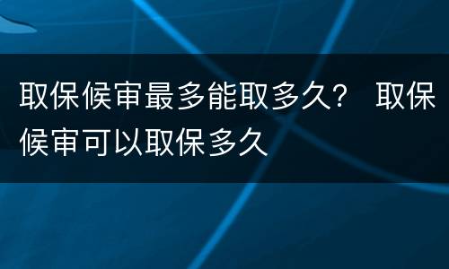 取保候审最多能取多久？ 取保候审可以取保多久