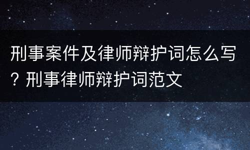 刑事案件及律师辩护词怎么写? 刑事律师辩护词范文