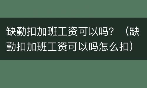 缺勤扣加班工资可以吗？（缺勤扣加班工资可以吗怎么扣）