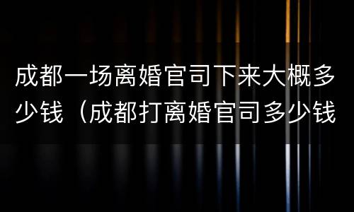 成都一场离婚官司下来大概多少钱（成都打离婚官司多少钱）