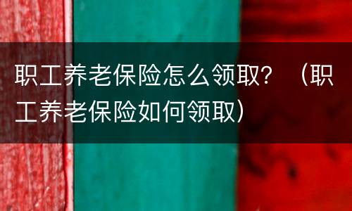 职工养老保险怎么领取？（职工养老保险如何领取）