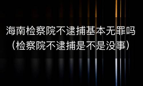 海南检察院不逮捕基本无罪吗（检察院不逮捕是不是没事）