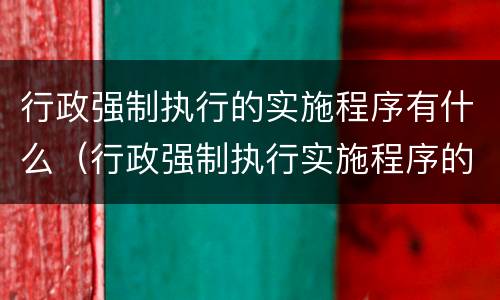 行政强制执行的实施程序有什么（行政强制执行实施程序的主要内容有哪些?）
