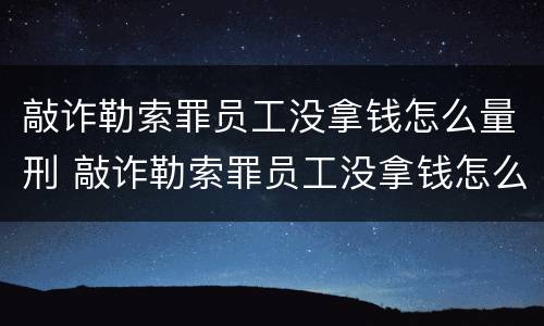 敲诈勒索罪员工没拿钱怎么量刑 敲诈勒索罪员工没拿钱怎么量刑的