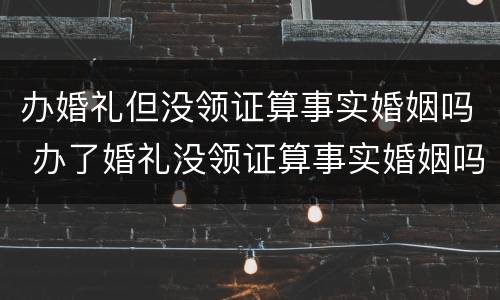 办婚礼但没领证算事实婚姻吗 办了婚礼没领证算事实婚姻吗