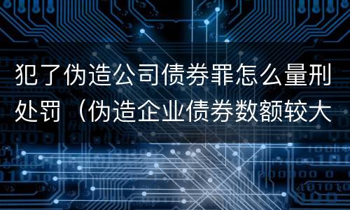 犯了伪造公司债券罪怎么量刑处罚（伪造企业债券数额较大的构成伪造金融票证罪）