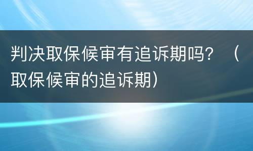判决取保候审有追诉期吗？（取保候审的追诉期）