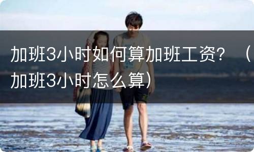 加班3小时如何算加班工资？（加班3小时怎么算）