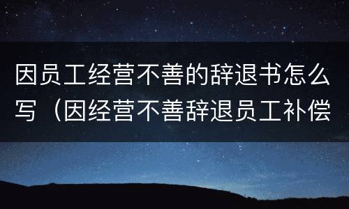 因员工经营不善的辞退书怎么写（因经营不善辞退员工补偿金）