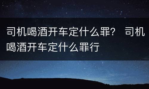 司机喝酒开车定什么罪？ 司机喝酒开车定什么罪行