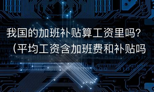我国的加班补贴算工资里吗？（平均工资含加班费和补贴吗）