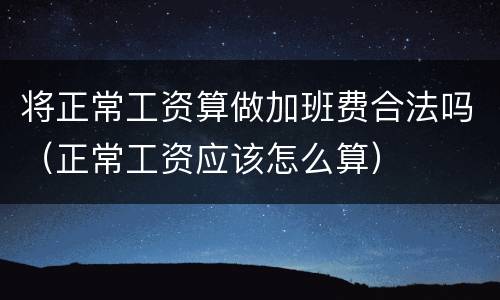 将正常工资算做加班费合法吗（正常工资应该怎么算）