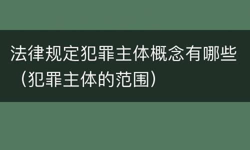 法律规定犯罪主体概念有哪些（犯罪主体的范围）