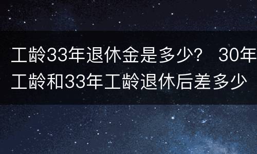 工龄33年退休金是多少？ 30年工龄和33年工龄退休后差多少钱