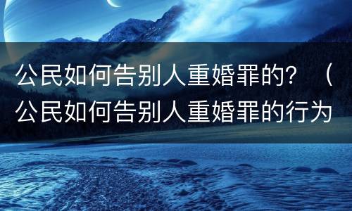 公民如何告别人重婚罪的？（公民如何告别人重婚罪的行为）
