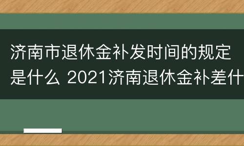 济南市退休金补发时间的规定是什么 2021济南退休金补差什么