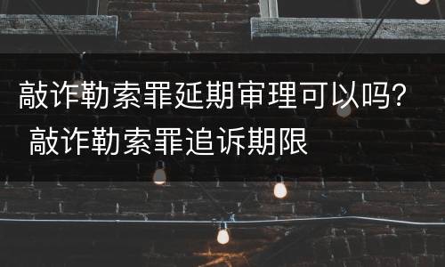 敲诈勒索罪延期审理可以吗？ 敲诈勒索罪追诉期限