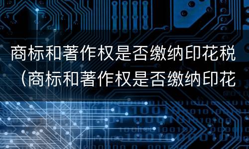 商标和著作权是否缴纳印花税（商标和著作权是否缴纳印花税和印花税）