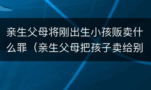 亲生父母将刚出生小孩贩卖什么罪（亲生父母把孩子卖给别人违法吗）