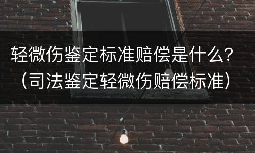 轻微伤鉴定标准赔偿是什么？（司法鉴定轻微伤赔偿标准）