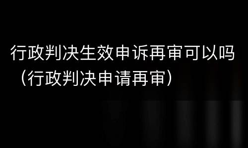 行政判决生效申诉再审可以吗（行政判决申请再审）