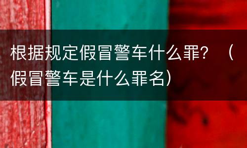 根据规定假冒警车什么罪？（假冒警车是什么罪名）