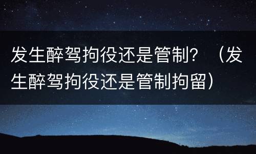 发生醉驾拘役还是管制？（发生醉驾拘役还是管制拘留）