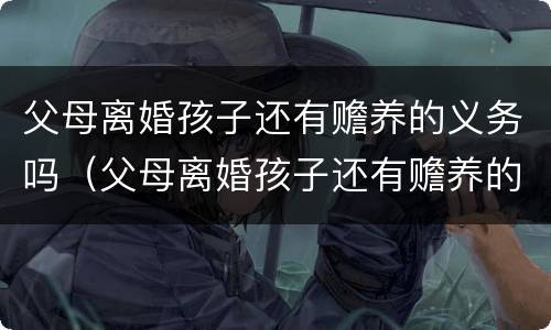 父母离婚孩子还有赡养的义务吗（父母离婚孩子还有赡养的义务吗知乎）