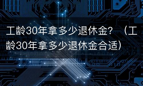 工龄30年拿多少退休金？（工龄30年拿多少退休金合适）