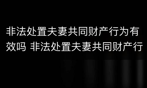 非法处置夫妻共同财产行为有效吗 非法处置夫妻共同财产行为有效吗