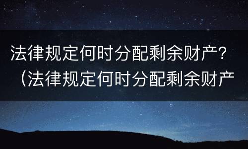 法律规定何时分配剩余财产？（法律规定何时分配剩余财产收益）