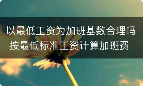 以最低工资为加班基数合理吗 按最低标准工资计算加班费