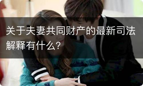 关于夫妻共同财产的最新司法解释有什么？