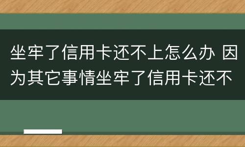 坐牢了信用卡还不上怎么办 因为其它事情坐牢了信用卡还不了怎么办