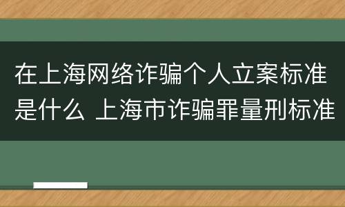 在上海网络诈骗个人立案标准是什么 上海市诈骗罪量刑标准