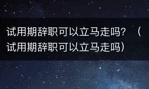 试用期辞职可以立马走吗？（试用期辞职可以立马走吗）