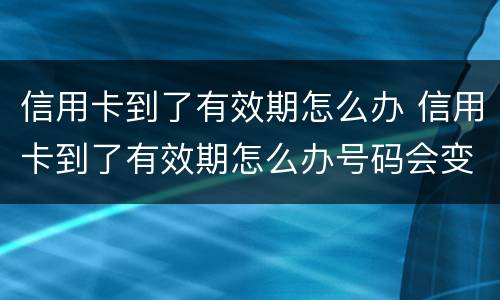 信用卡到了有效期怎么办 信用卡到了有效期怎么办号码会变吗