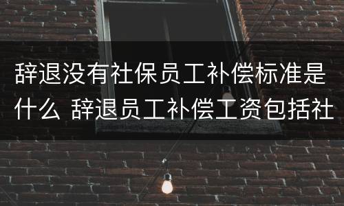 辞退没有社保员工补偿标准是什么 辞退员工补偿工资包括社保吗