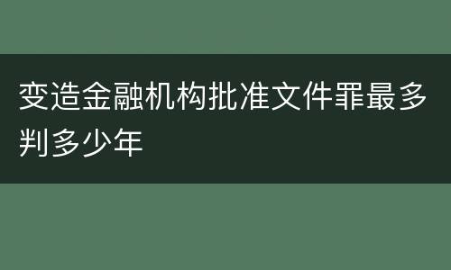 变造金融机构批准文件罪最多判多少年