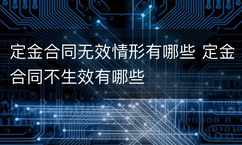 定金合同无效情形有哪些 定金合同不生效有哪些
