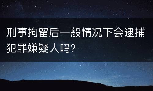 刑事拘留后一般情况下会逮捕犯罪嫌疑人吗？